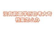 没有前置学历自考大专档案怎么办