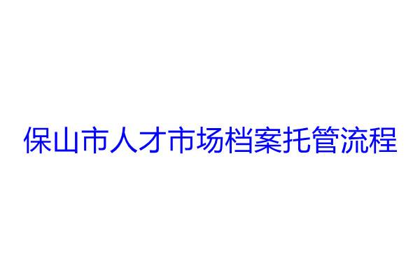 保山市人才市场档案托管流程