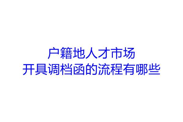 户籍地人才市场开具调档函的流程有哪些