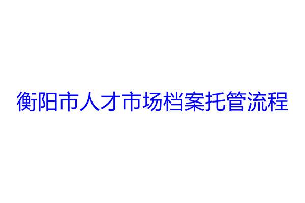 衡阳市人才市场档案托管流程