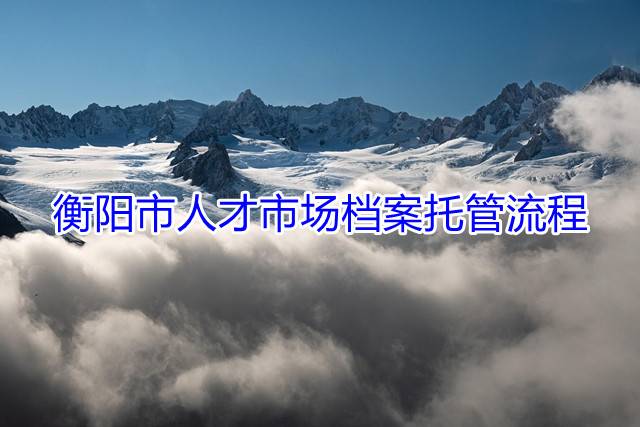 衡阳市人才市场档案托管流程