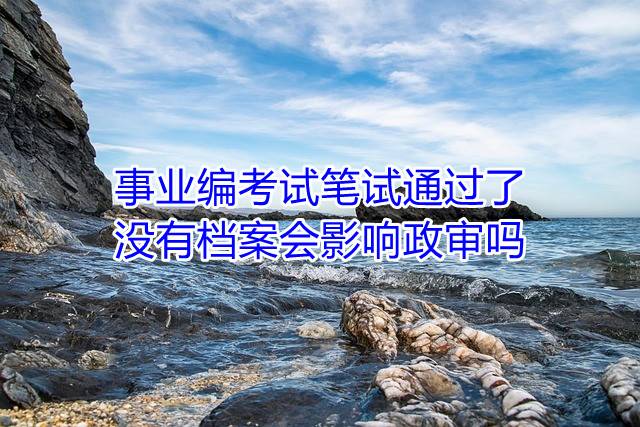 事业编考试笔试通过了，没有档案会影响政审吗