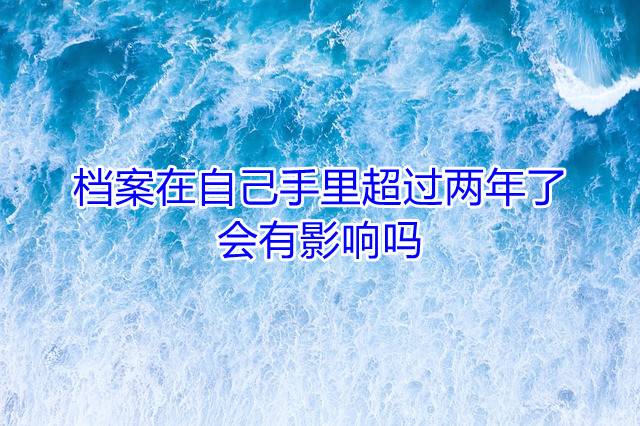 档案在自己手里超过两年了会有影响吗