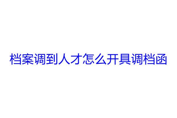 档案调到人才怎么开具调档函