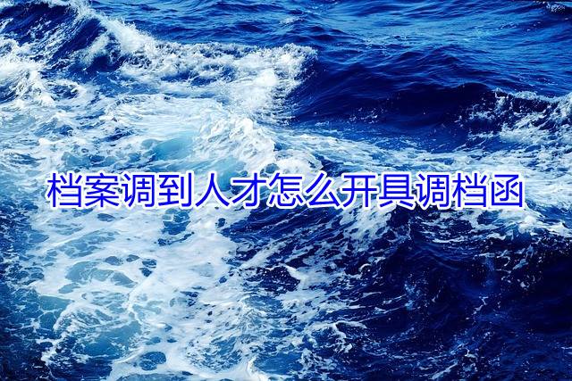 档案调到人才怎么开具调档函