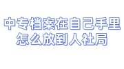 中专档案在自己手里怎么放到人社局,死档激活要多少钱