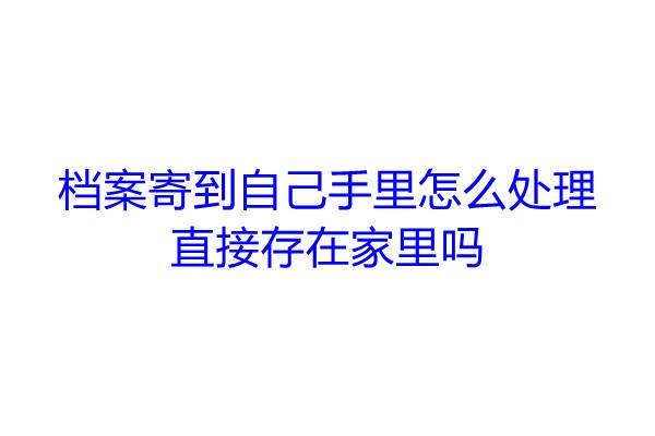 档案寄到自己手里怎么处理，直接存在家里吗