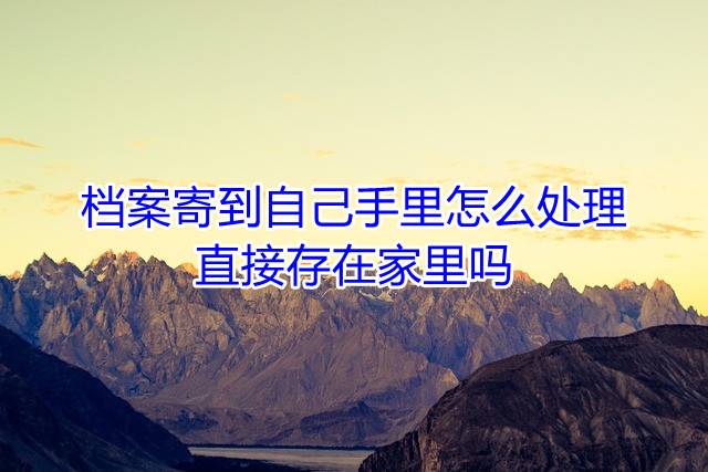 档案寄到自己手里怎么处理，直接存在家里吗