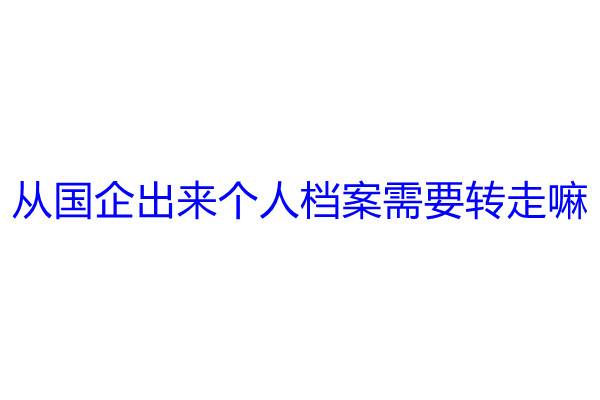 从国企出来个人档案需要转走嘛