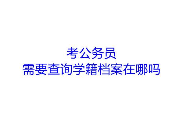 考公务员需要查询学籍档案在哪吗