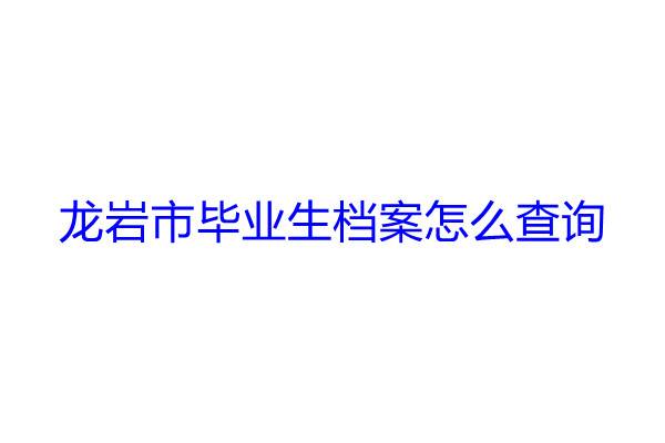 龙岩市毕业生档案怎么查询