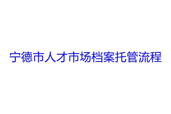 宁德市人才市场档案托管流程