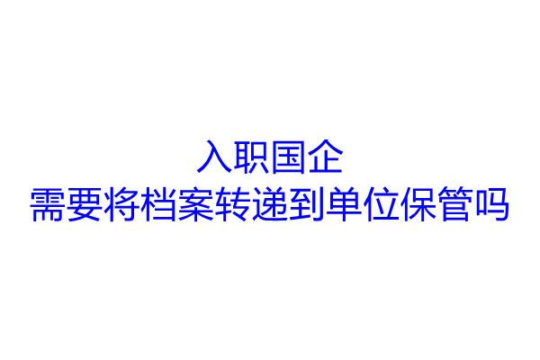 入职国企需要将档案转递到单位保管吗