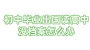 初中毕业出国读高中以后的档案在哪里，没档案怎么办