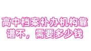 高中档案补办机构靠谱不，一般需要多少钱