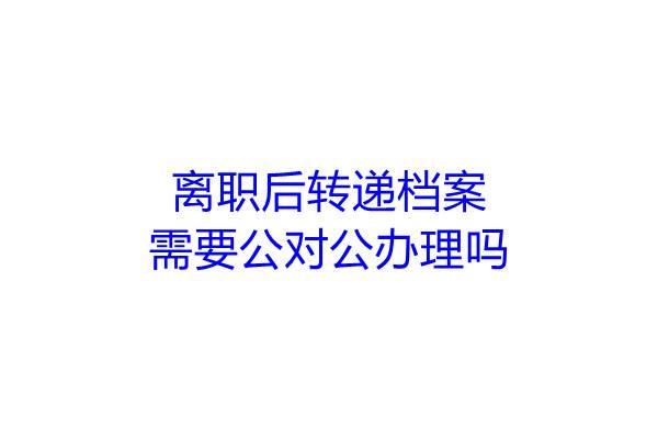离职后转递档案需要公对公办理吗