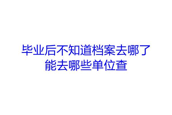 毕业后不知道档案去哪了能去哪些单位查