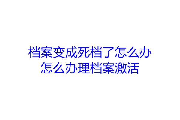档案变成死档了怎么办，怎么办理档案激活