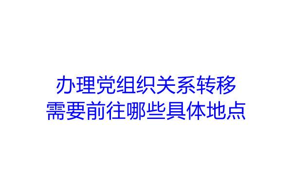 办理党组织关系转移需要前往哪些具体地点