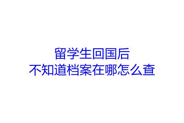 留学生回国后不知道档案在哪怎么查