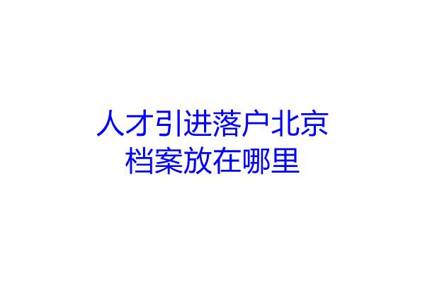 人才引进落户北京,档案放在哪里