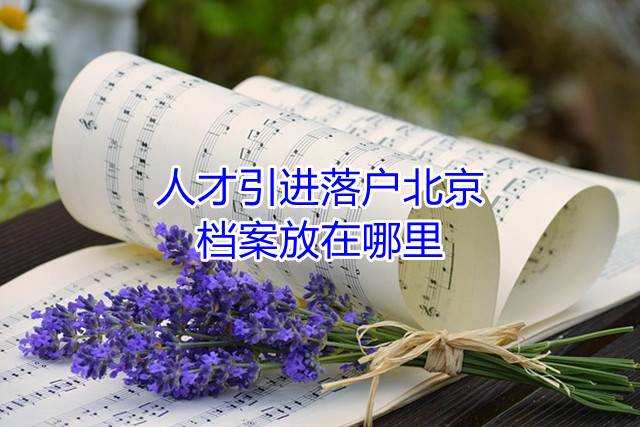 人才引进落户北京,档案放在哪里