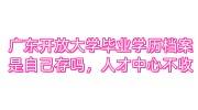 广东开放大学毕业学历档案是自己存吗，人才中心不收