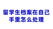 留学生档案在自己手里怎么处理，如何放到人才中心