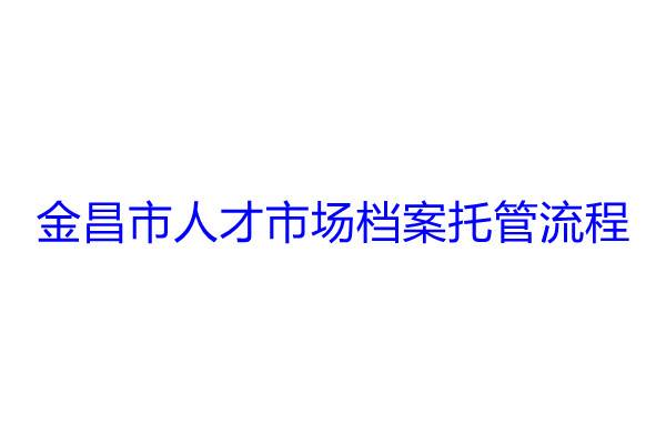 金昌市人才市场档案托管流程