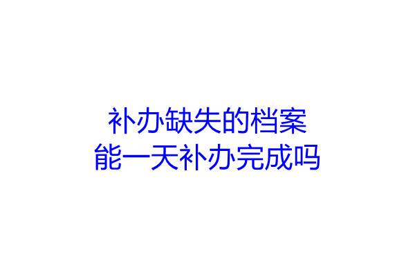 补办缺失的档案能一天补办完成吗