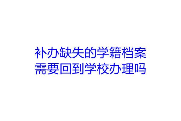 补办缺失的学籍档案需要回到学校办理吗