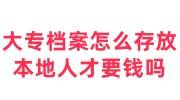 大专档案怎么存放本地人才要钱吗