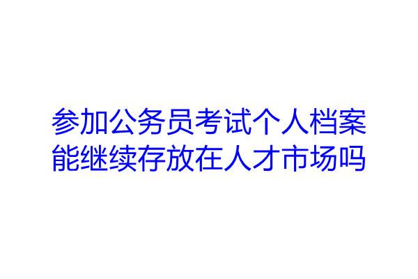 参加公务员考试，个人档案能继续存放在人才市场吗