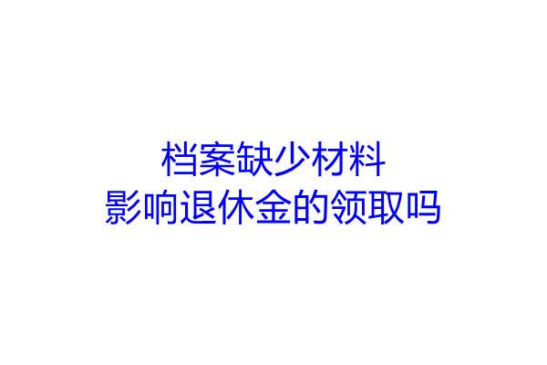 档案缺少材料影响退休金的领取吗