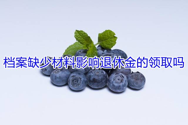 档案缺少材料影响退休金的领取吗