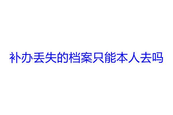 补办丢失的档案只能本人去吗