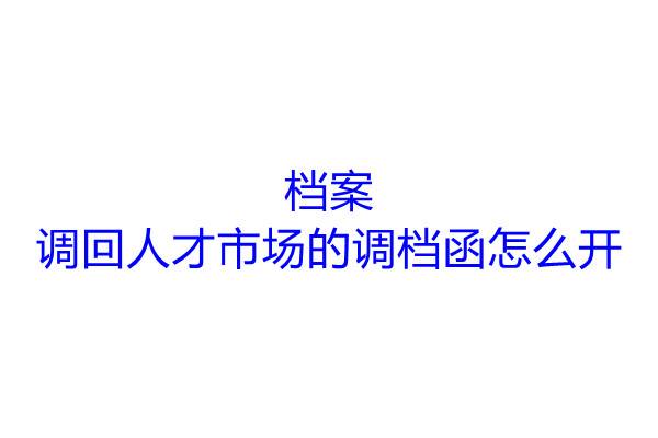 档案调回人才市场的调档函怎么开