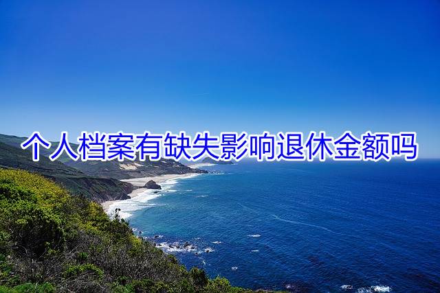 个人档案有缺失影响退休金额吗