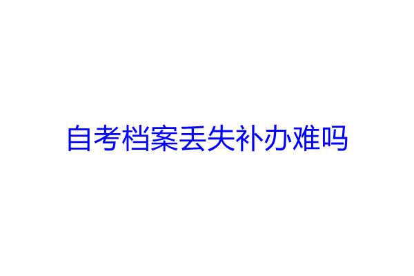 自考档案丢失补办难吗