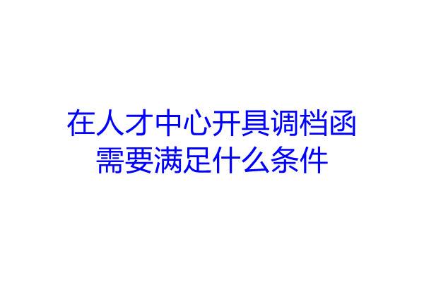在人才中心开具调档函需要满足什么条件