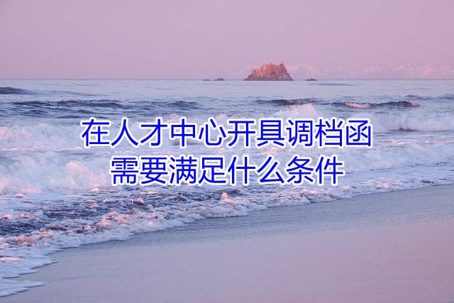 在人才中心开具调档函需要满足什么条件