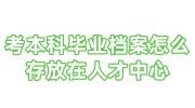 自考本科毕业档案怎么存放在人才中心
