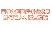 留学生回国后考公务员如何在人才建立档案