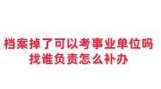 档案掉了可以考事业单位吗，找谁负责怎么补办
