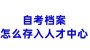 自考档案怎么存入人才中心，详细流程办法