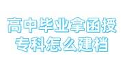 高中毕业拿函授专科怎么建档
