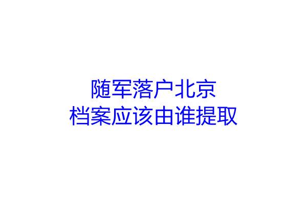 随军落户北京,档案应该由谁提取