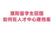 濮阳留学生回国如何在人才中心建档案