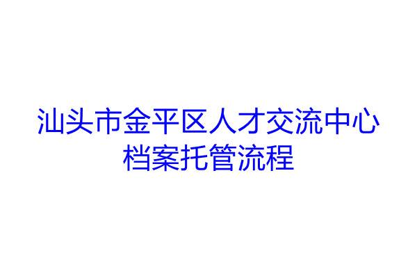 汕头市金平区人才交流中心档案托管流程