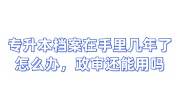 专升本档案在手里几年了怎么办，政审还能用吗